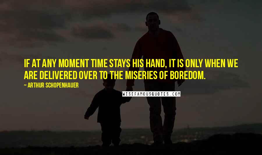 Arthur Schopenhauer Quotes: If at any moment Time stays his hand, it is only when we are delivered over to the miseries of boredom.