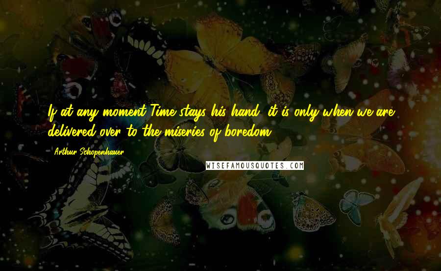 Arthur Schopenhauer Quotes: If at any moment Time stays his hand, it is only when we are delivered over to the miseries of boredom.