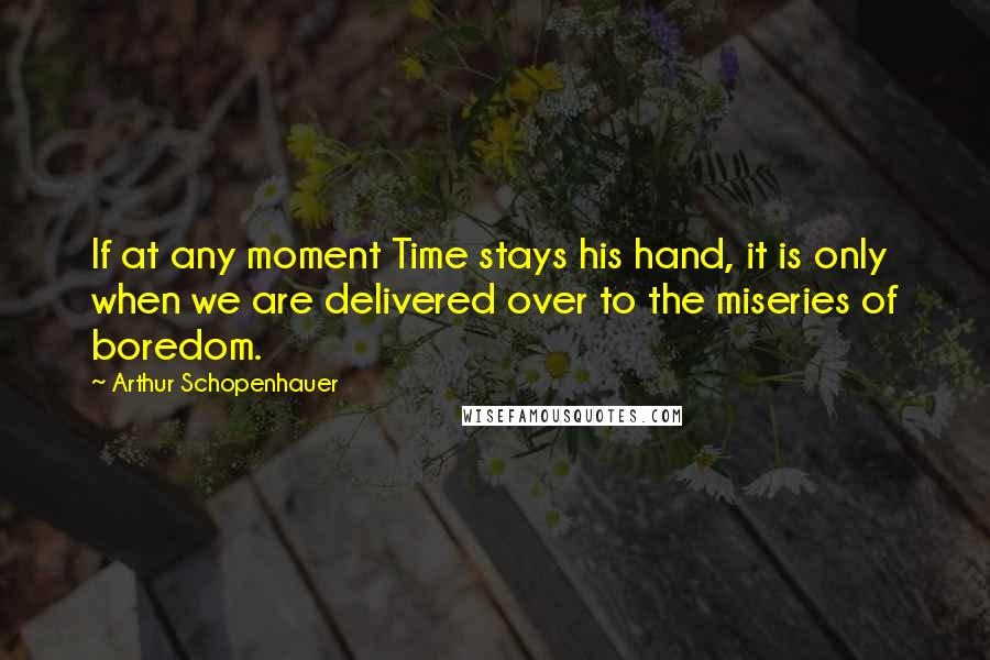 Arthur Schopenhauer Quotes: If at any moment Time stays his hand, it is only when we are delivered over to the miseries of boredom.