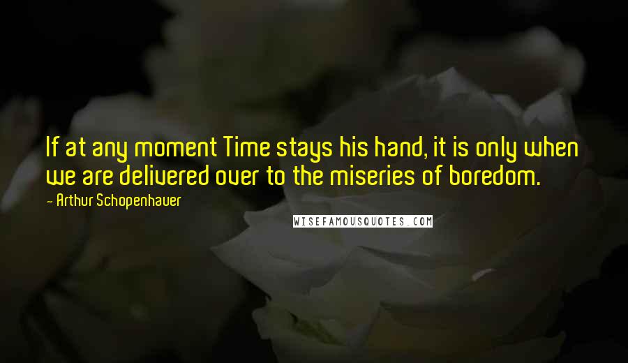Arthur Schopenhauer Quotes: If at any moment Time stays his hand, it is only when we are delivered over to the miseries of boredom.