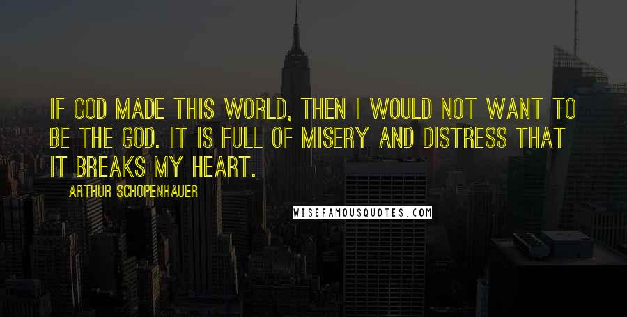 Arthur Schopenhauer Quotes: If God made this world, then i would not want to be the God. It is full of misery and distress that it breaks my heart.