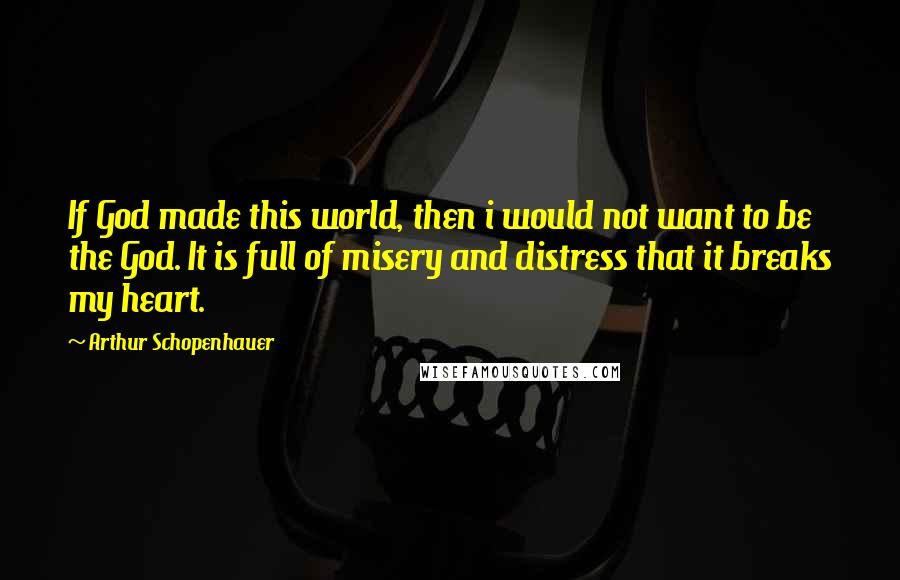 Arthur Schopenhauer Quotes: If God made this world, then i would not want to be the God. It is full of misery and distress that it breaks my heart.