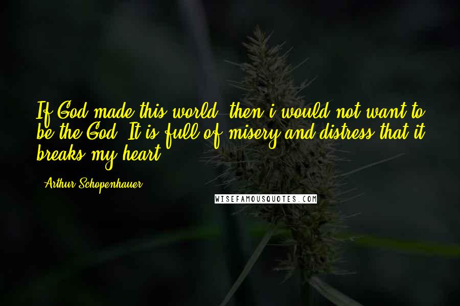 Arthur Schopenhauer Quotes: If God made this world, then i would not want to be the God. It is full of misery and distress that it breaks my heart.