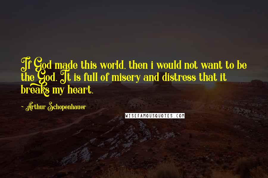 Arthur Schopenhauer Quotes: If God made this world, then i would not want to be the God. It is full of misery and distress that it breaks my heart.