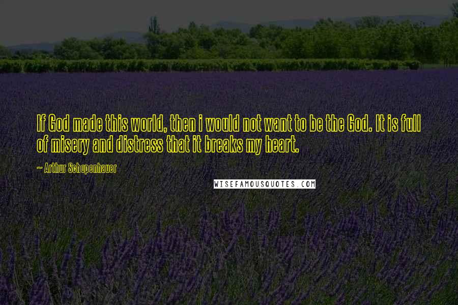 Arthur Schopenhauer Quotes: If God made this world, then i would not want to be the God. It is full of misery and distress that it breaks my heart.