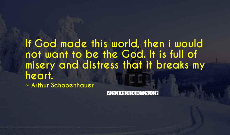 Arthur Schopenhauer Quotes: If God made this world, then i would not want to be the God. It is full of misery and distress that it breaks my heart.