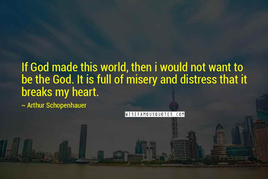 Arthur Schopenhauer Quotes: If God made this world, then i would not want to be the God. It is full of misery and distress that it breaks my heart.