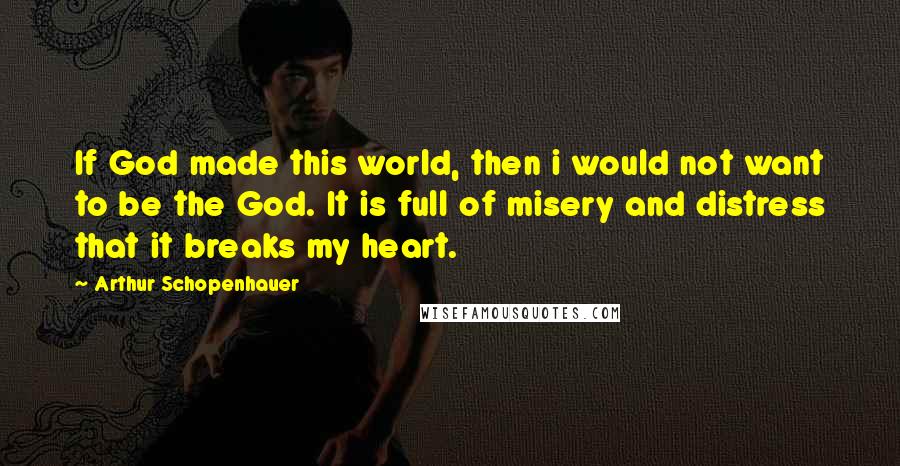 Arthur Schopenhauer Quotes: If God made this world, then i would not want to be the God. It is full of misery and distress that it breaks my heart.