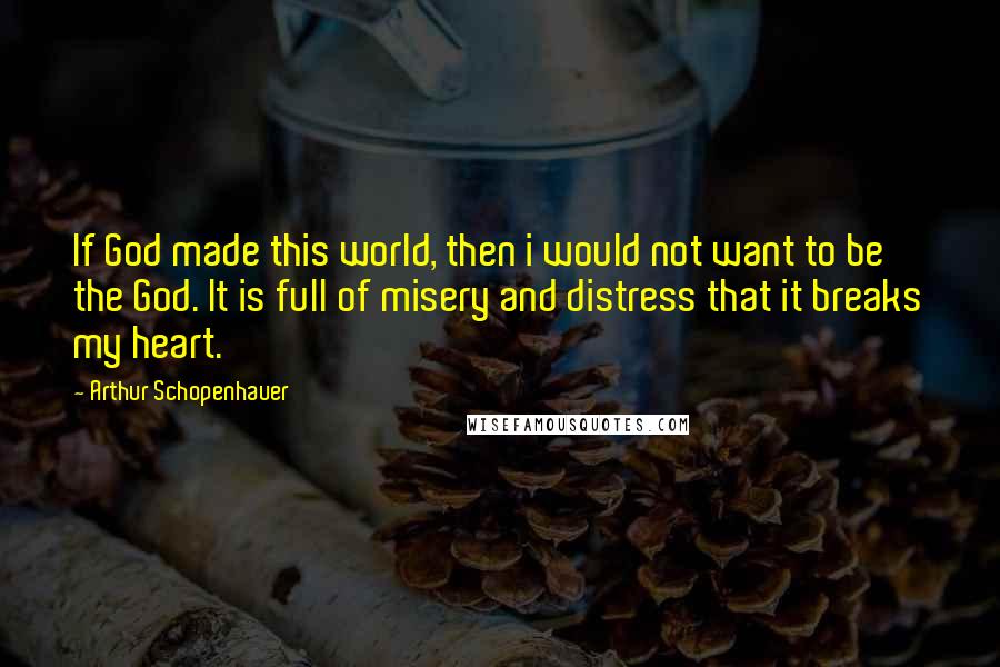 Arthur Schopenhauer Quotes: If God made this world, then i would not want to be the God. It is full of misery and distress that it breaks my heart.