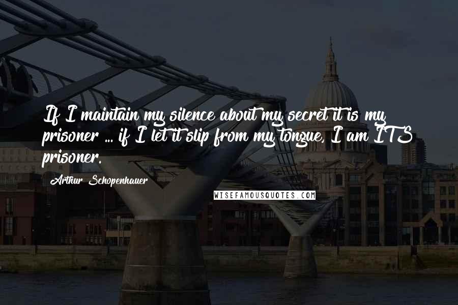 Arthur Schopenhauer Quotes: If I maintain my silence about my secret it is my prisoner ... if I let it slip from my tongue, I am ITS prisoner.