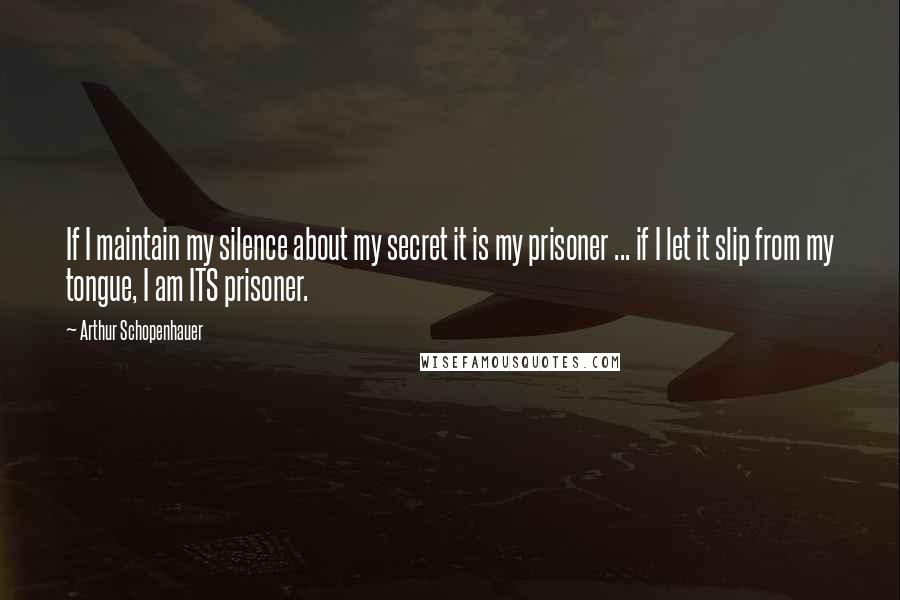 Arthur Schopenhauer Quotes: If I maintain my silence about my secret it is my prisoner ... if I let it slip from my tongue, I am ITS prisoner.