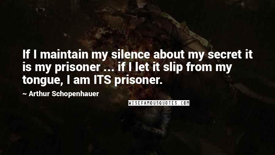 Arthur Schopenhauer Quotes: If I maintain my silence about my secret it is my prisoner ... if I let it slip from my tongue, I am ITS prisoner.