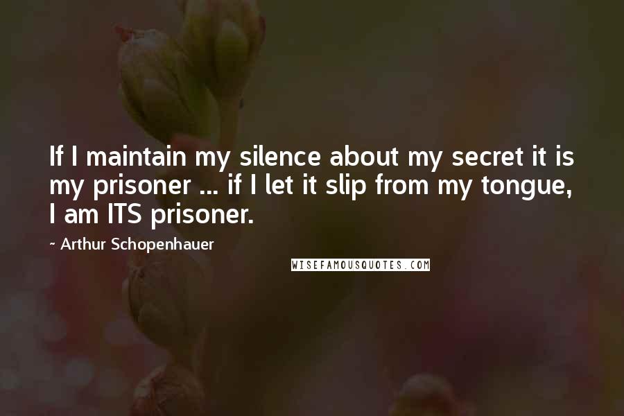 Arthur Schopenhauer Quotes: If I maintain my silence about my secret it is my prisoner ... if I let it slip from my tongue, I am ITS prisoner.