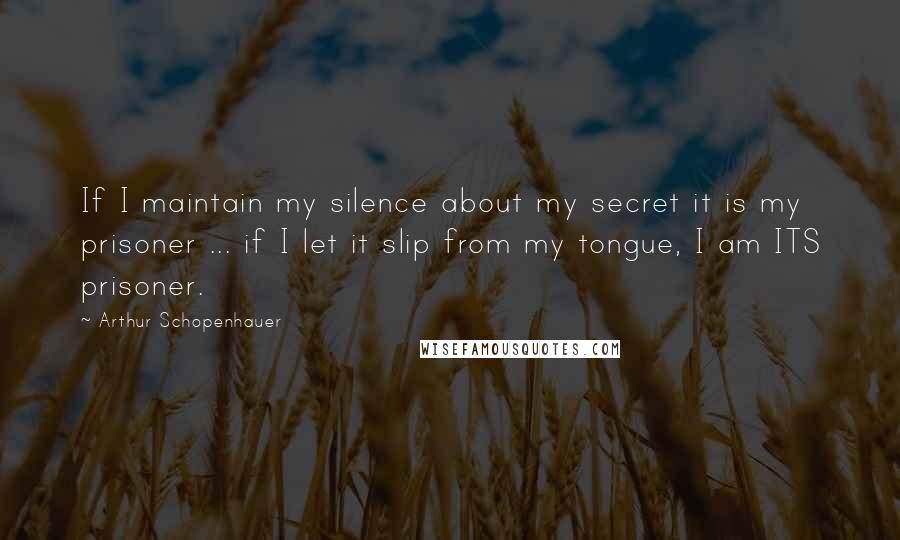 Arthur Schopenhauer Quotes: If I maintain my silence about my secret it is my prisoner ... if I let it slip from my tongue, I am ITS prisoner.