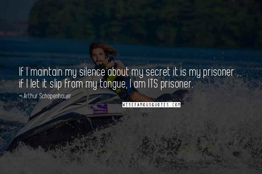 Arthur Schopenhauer Quotes: If I maintain my silence about my secret it is my prisoner ... if I let it slip from my tongue, I am ITS prisoner.