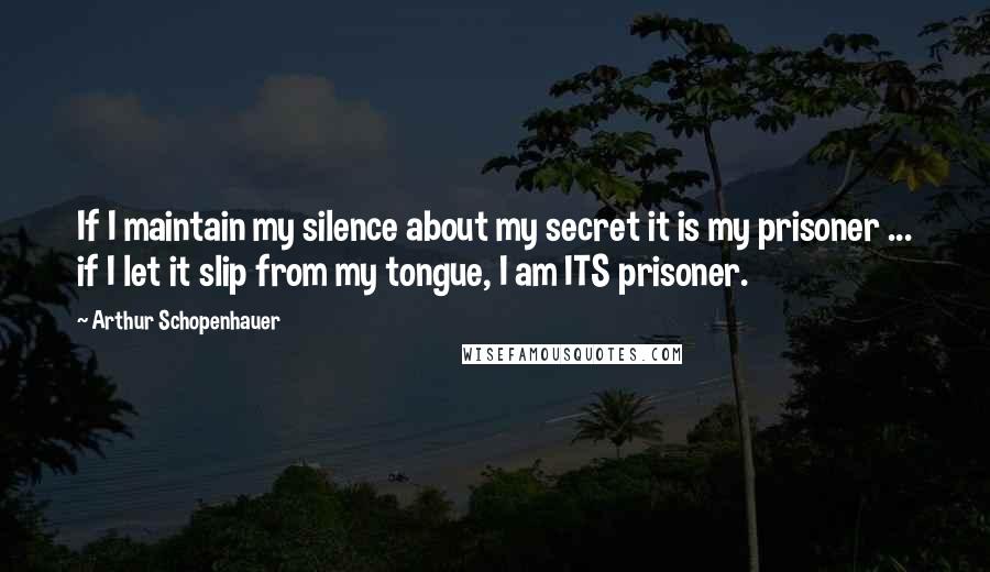 Arthur Schopenhauer Quotes: If I maintain my silence about my secret it is my prisoner ... if I let it slip from my tongue, I am ITS prisoner.