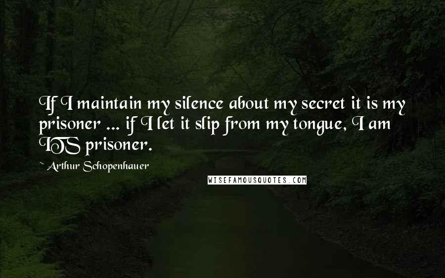 Arthur Schopenhauer Quotes: If I maintain my silence about my secret it is my prisoner ... if I let it slip from my tongue, I am ITS prisoner.