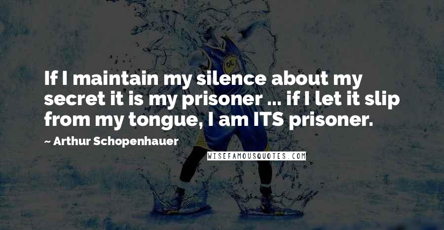 Arthur Schopenhauer Quotes: If I maintain my silence about my secret it is my prisoner ... if I let it slip from my tongue, I am ITS prisoner.