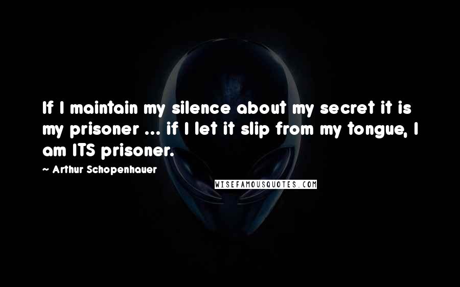 Arthur Schopenhauer Quotes: If I maintain my silence about my secret it is my prisoner ... if I let it slip from my tongue, I am ITS prisoner.
