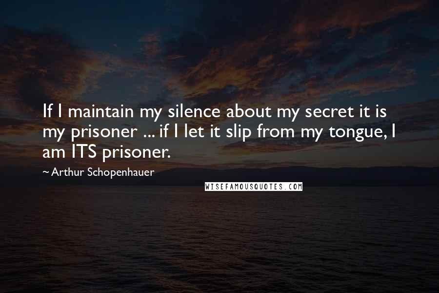 Arthur Schopenhauer Quotes: If I maintain my silence about my secret it is my prisoner ... if I let it slip from my tongue, I am ITS prisoner.