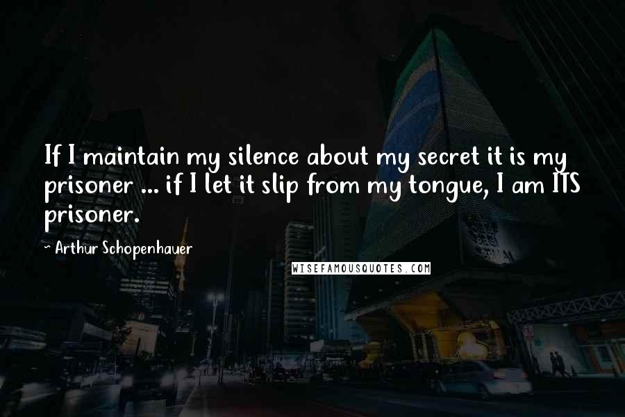 Arthur Schopenhauer Quotes: If I maintain my silence about my secret it is my prisoner ... if I let it slip from my tongue, I am ITS prisoner.