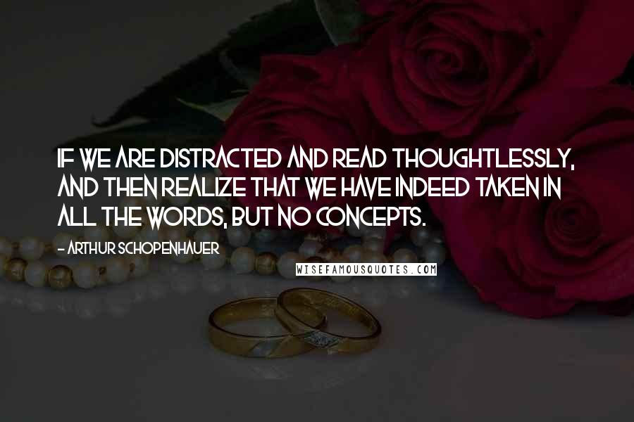 Arthur Schopenhauer Quotes: If we are distracted and read thoughtlessly, and then realize that we have indeed taken in all the words, but no concepts.