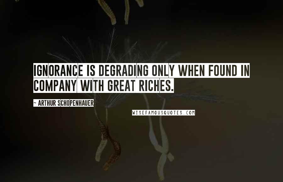 Arthur Schopenhauer Quotes: Ignorance is degrading only when found in company with great riches.