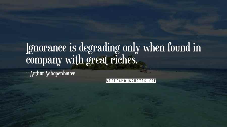 Arthur Schopenhauer Quotes: Ignorance is degrading only when found in company with great riches.