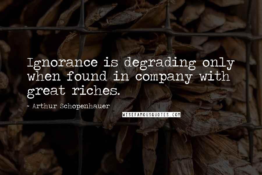 Arthur Schopenhauer Quotes: Ignorance is degrading only when found in company with great riches.