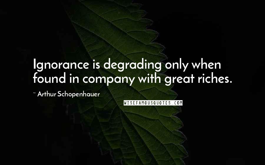 Arthur Schopenhauer Quotes: Ignorance is degrading only when found in company with great riches.