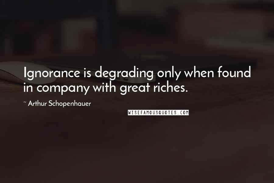 Arthur Schopenhauer Quotes: Ignorance is degrading only when found in company with great riches.