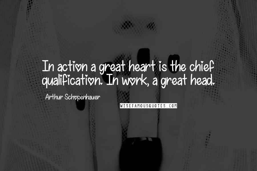 Arthur Schopenhauer Quotes: In action a great heart is the chief qualification. In work, a great head.