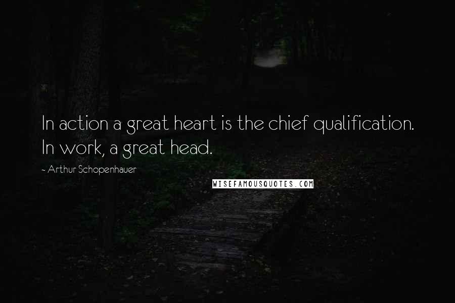 Arthur Schopenhauer Quotes: In action a great heart is the chief qualification. In work, a great head.