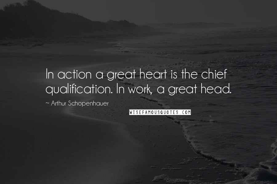 Arthur Schopenhauer Quotes: In action a great heart is the chief qualification. In work, a great head.