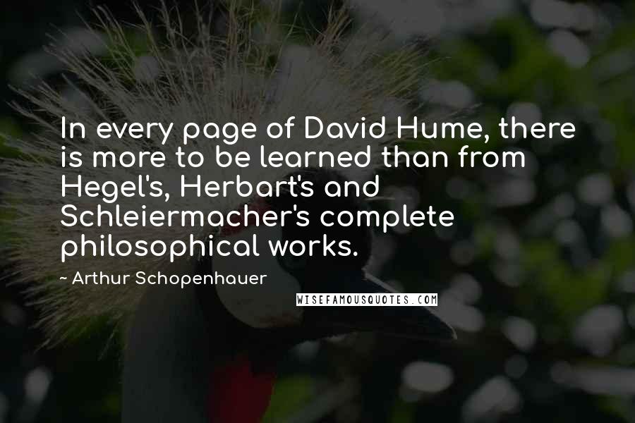 Arthur Schopenhauer Quotes: In every page of David Hume, there is more to be learned than from Hegel's, Herbart's and Schleiermacher's complete philosophical works.