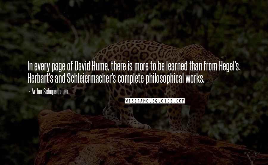 Arthur Schopenhauer Quotes: In every page of David Hume, there is more to be learned than from Hegel's, Herbart's and Schleiermacher's complete philosophical works.