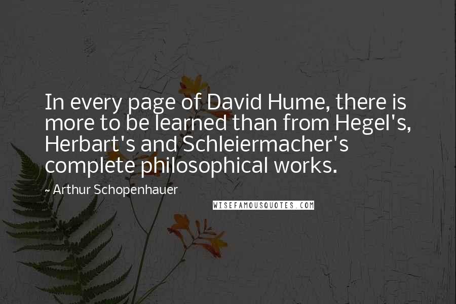 Arthur Schopenhauer Quotes: In every page of David Hume, there is more to be learned than from Hegel's, Herbart's and Schleiermacher's complete philosophical works.
