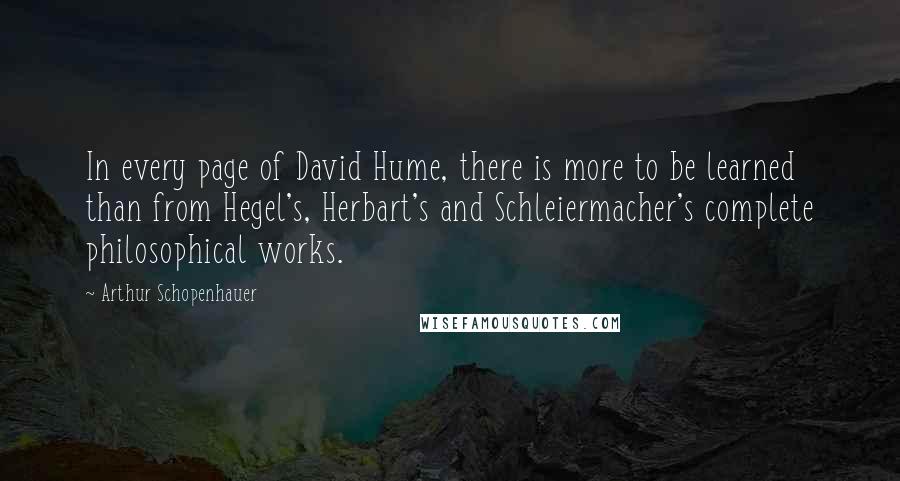 Arthur Schopenhauer Quotes: In every page of David Hume, there is more to be learned than from Hegel's, Herbart's and Schleiermacher's complete philosophical works.