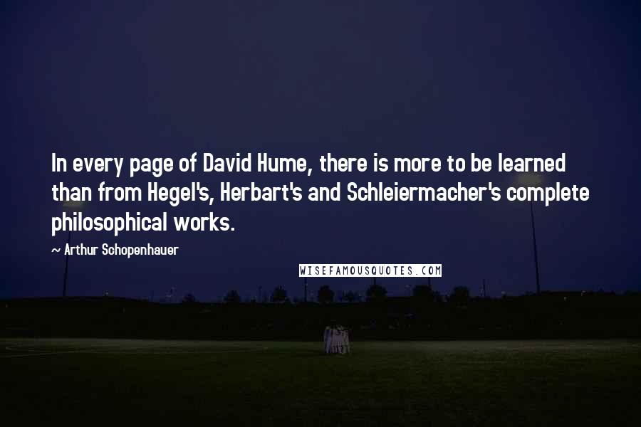 Arthur Schopenhauer Quotes: In every page of David Hume, there is more to be learned than from Hegel's, Herbart's and Schleiermacher's complete philosophical works.