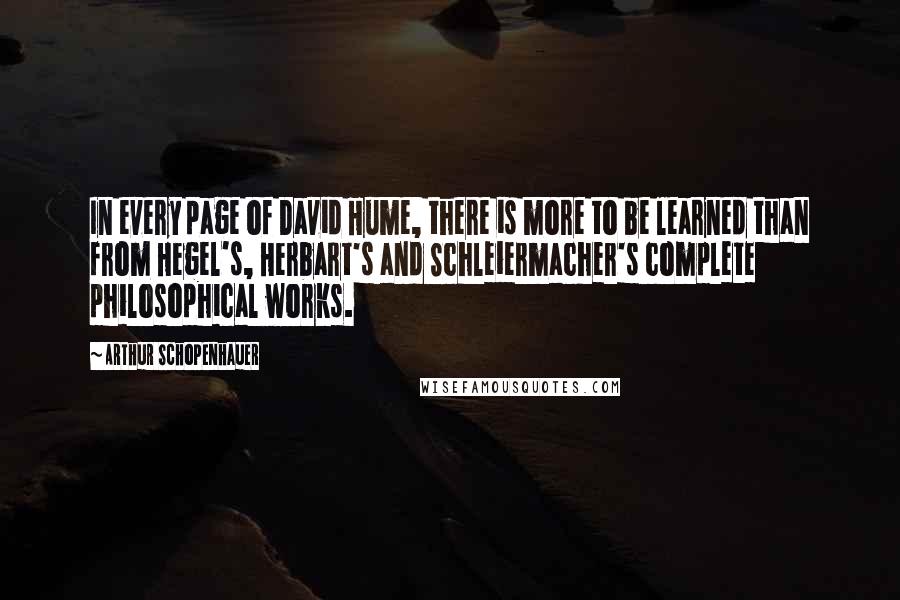 Arthur Schopenhauer Quotes: In every page of David Hume, there is more to be learned than from Hegel's, Herbart's and Schleiermacher's complete philosophical works.