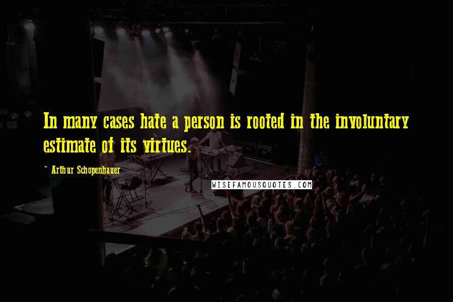 Arthur Schopenhauer Quotes: In many cases hate a person is rooted in the involuntary estimate of its virtues.