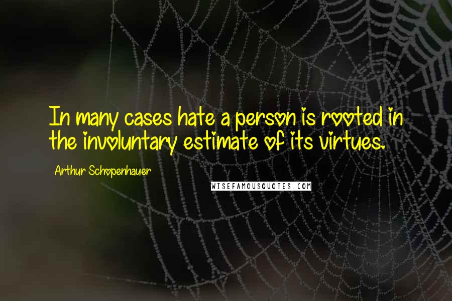 Arthur Schopenhauer Quotes: In many cases hate a person is rooted in the involuntary estimate of its virtues.