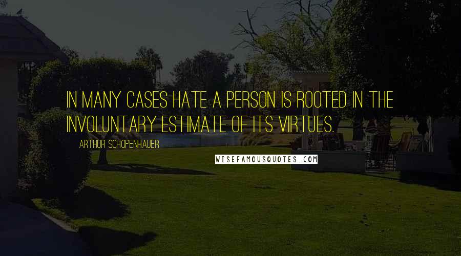 Arthur Schopenhauer Quotes: In many cases hate a person is rooted in the involuntary estimate of its virtues.