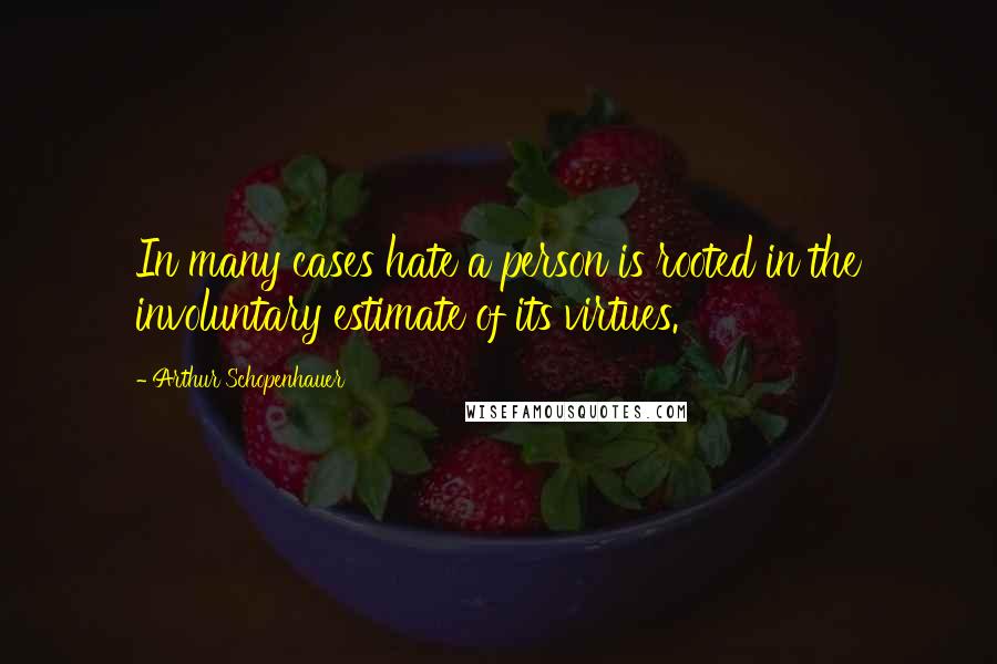 Arthur Schopenhauer Quotes: In many cases hate a person is rooted in the involuntary estimate of its virtues.