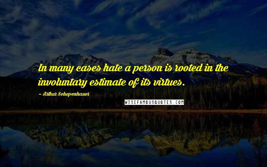 Arthur Schopenhauer Quotes: In many cases hate a person is rooted in the involuntary estimate of its virtues.