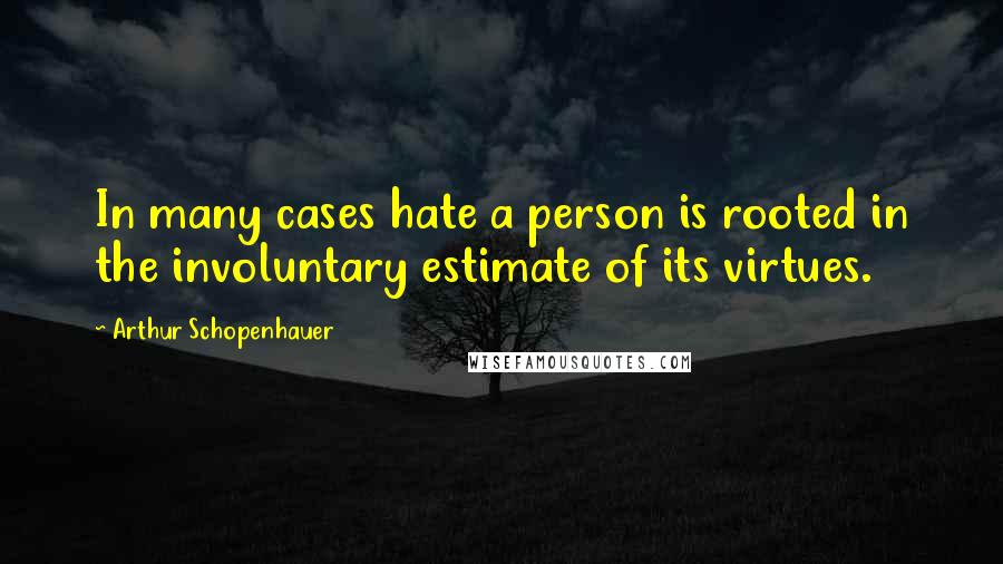 Arthur Schopenhauer Quotes: In many cases hate a person is rooted in the involuntary estimate of its virtues.