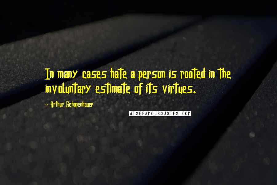 Arthur Schopenhauer Quotes: In many cases hate a person is rooted in the involuntary estimate of its virtues.