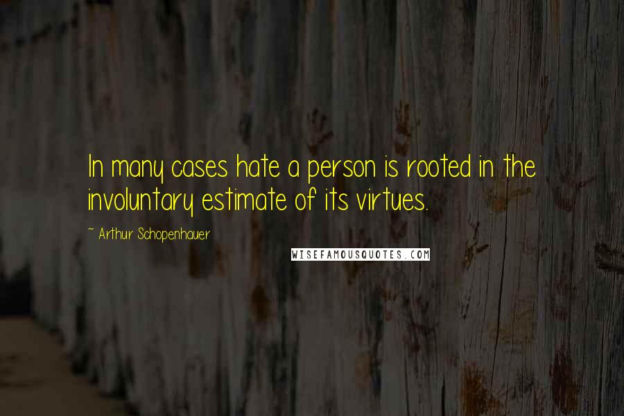 Arthur Schopenhauer Quotes: In many cases hate a person is rooted in the involuntary estimate of its virtues.