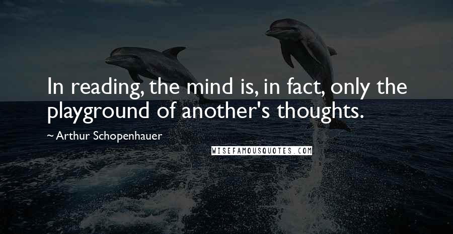 Arthur Schopenhauer Quotes: In reading, the mind is, in fact, only the playground of another's thoughts.