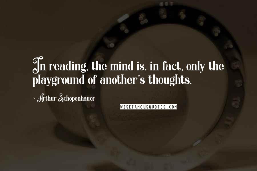 Arthur Schopenhauer Quotes: In reading, the mind is, in fact, only the playground of another's thoughts.